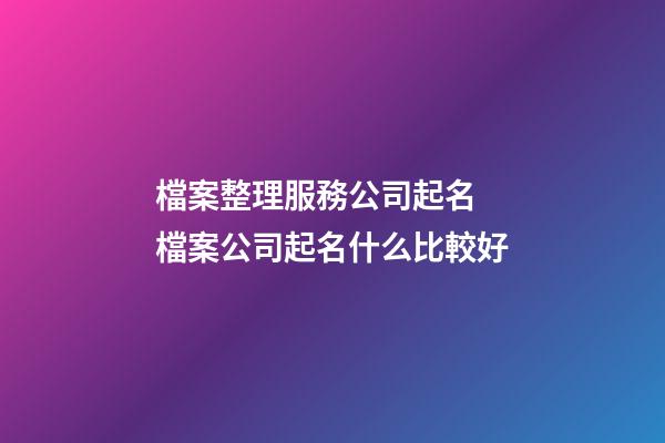 檔案整理服務公司起名 檔案公司起名什么比較好-第1張-公司起名-玄機派